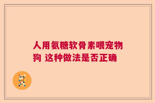 人用氨糖软骨素喂宠物狗 这种做法是否正确