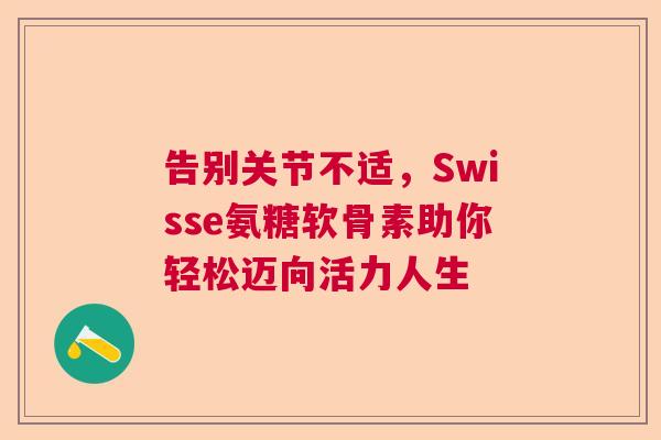 告别关节不适，Swisse氨糖软骨素助你轻松迈向活力人生