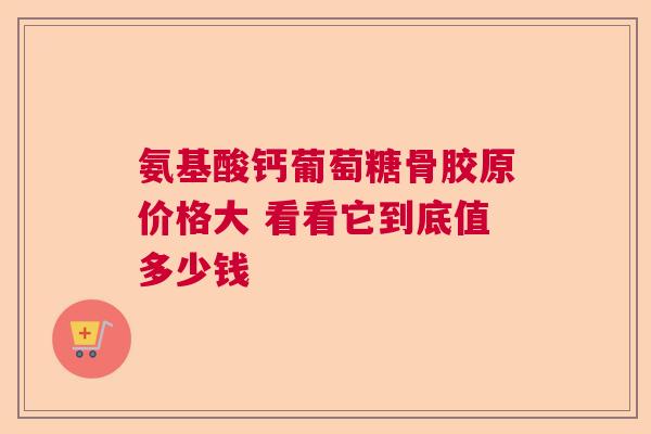 氨基酸钙葡萄糖骨胶原价格大 看看它到底值多少钱