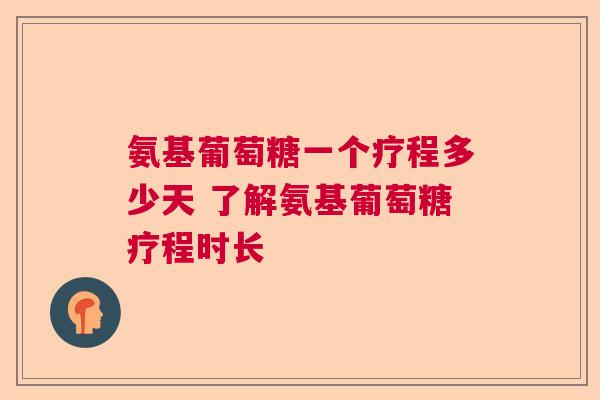 氨基葡萄糖一个疗程多少天 了解氨基葡萄糖疗程时长