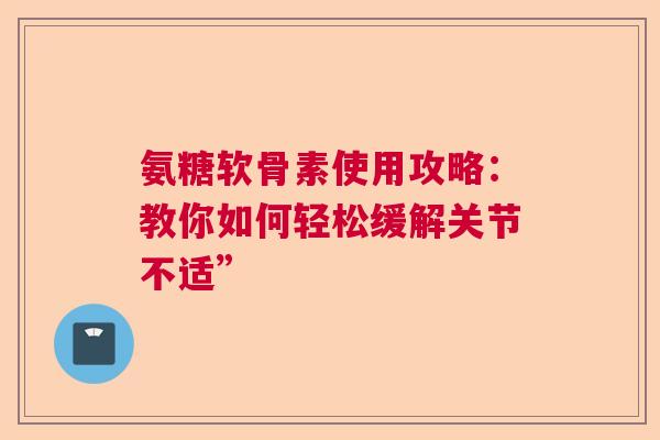 氨糖软骨素使用攻略：教你如何轻松缓解关节不适”