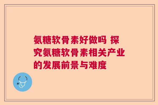 氨糖软骨素好做吗 探究氨糖软骨素相关产业的发展前景与难度