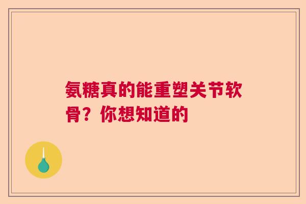 氨糖真的能重塑关节软骨？你想知道的