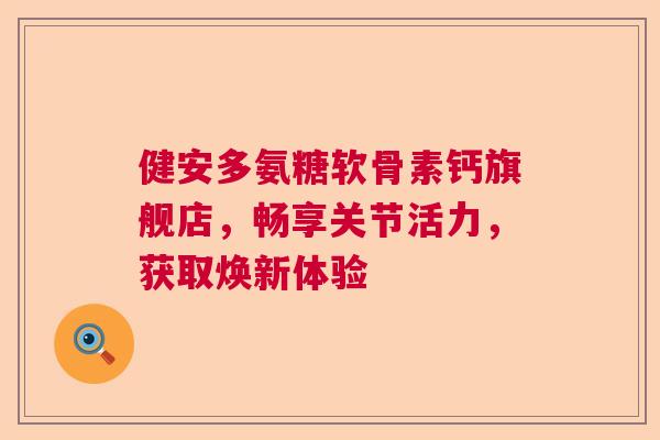 健安多氨糖软骨素钙旗舰店，畅享关节活力，获取焕新体验