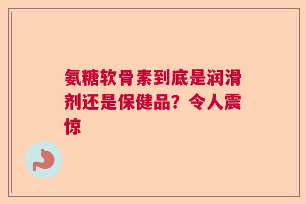 氨糖软骨素到底是润滑剂还是保健品？令人震惊