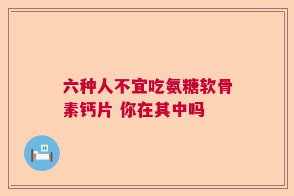 六种人不宜吃氨糖软骨素钙片 你在其中吗