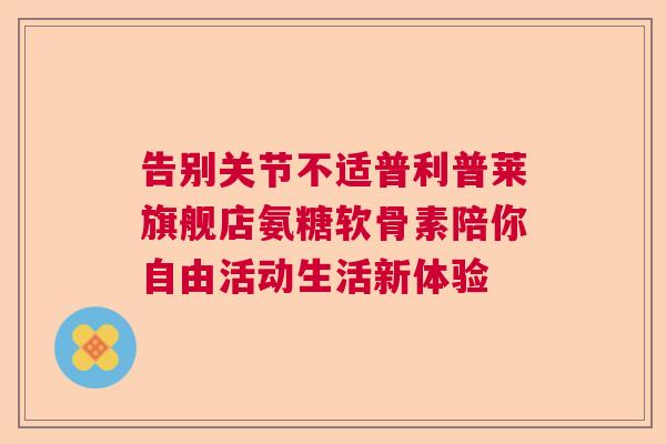告别关节不适普利普莱旗舰店氨糖软骨素陪你自由活动生活新体验