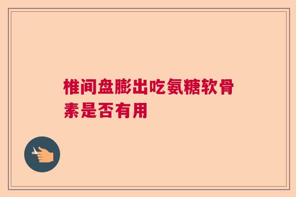 椎间盘膨出吃氨糖软骨素是否有用
