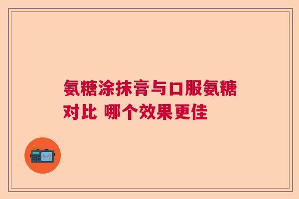 氨糖涂抹膏与口服氨糖对比 哪个效果更佳