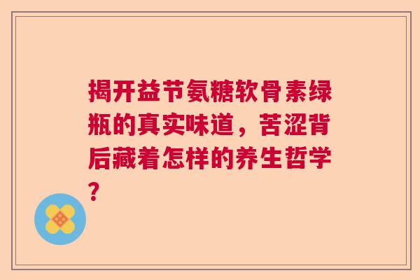 揭开益节氨糖软骨素绿瓶的真实味道，苦涩背后藏着怎样的养生哲学？