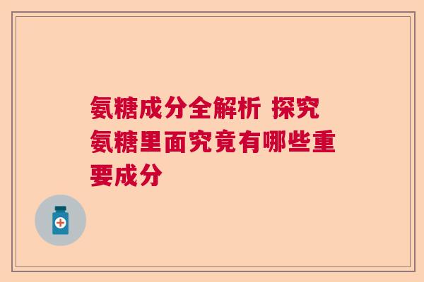 氨糖成分全解析 探究氨糖里面究竟有哪些重要成分