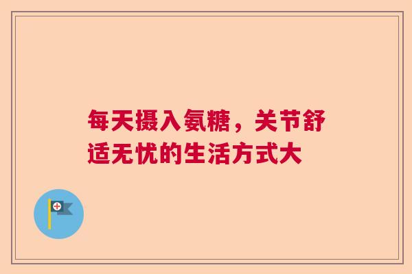 每天摄入氨糖，关节舒适无忧的生活方式大