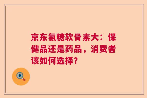 京东氨糖软骨素大：保健品还是药品，消费者该如何选择？