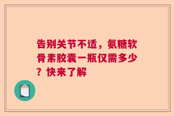 告别关节不适，氨糖软骨素胶囊一瓶仅需多少？快来了解