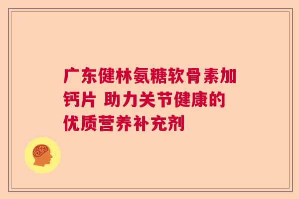 广东健林氨糖软骨素加钙片 助力关节健康的优质营养补充剂