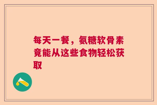 每天一餐，氨糖软骨素竟能从这些食物轻松获取