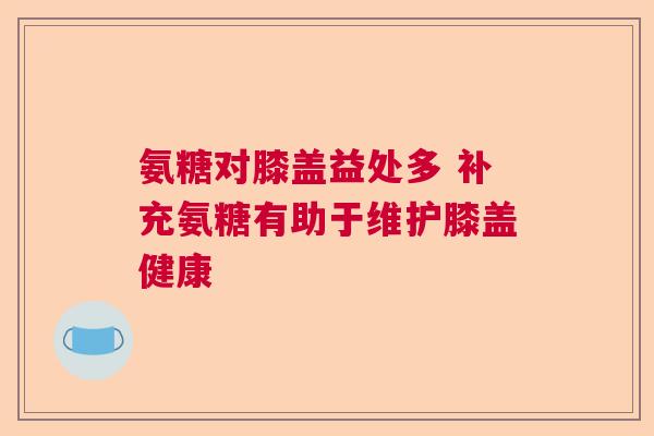 氨糖对膝盖益处多 补充氨糖有助于维护膝盖健康