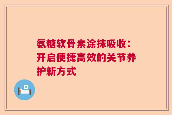 氨糖软骨素涂抹吸收：开启便捷高效的关节养护新方式