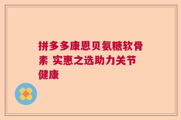 拼多多康恩贝氨糖软骨素 实惠之选助力关节健康