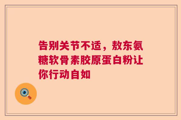 告别关节不适，敖东氨糖软骨素胶原蛋白粉让你行动自如