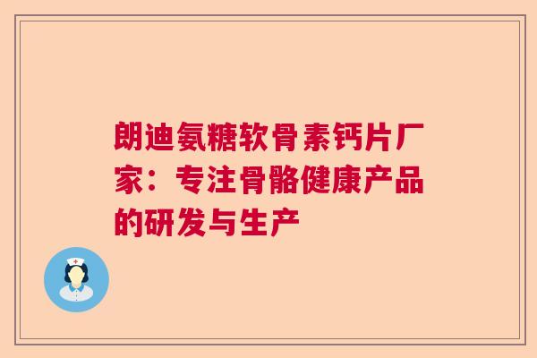 朗迪氨糖软骨素钙片厂家：专注骨骼健康产品的研发与生产