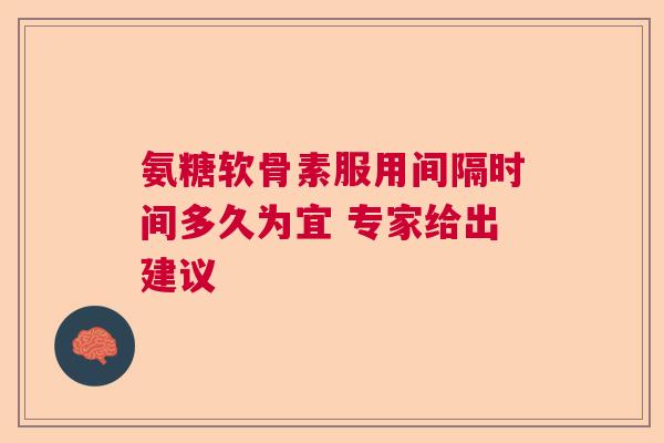 氨糖软骨素服用间隔时间多久为宜 专家给出建议