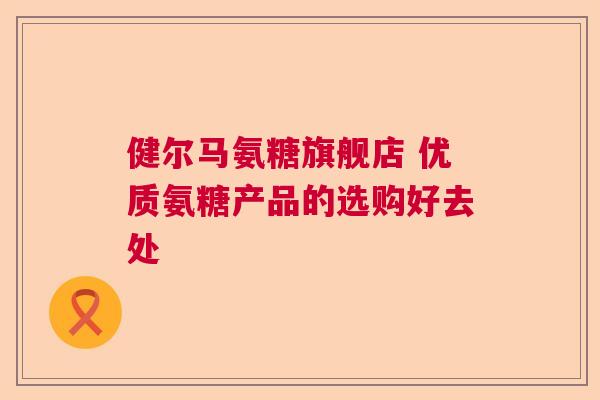 健尔马氨糖旗舰店 优质氨糖产品的选购好去处