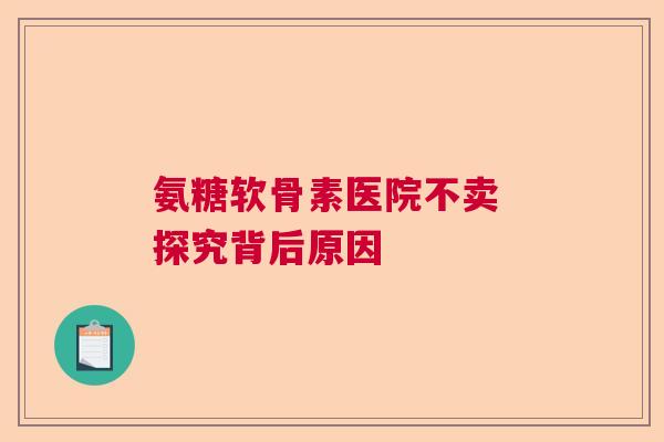 氨糖软骨素医院不卖 探究背后原因