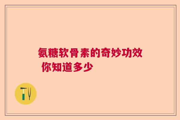 氨糖软骨素的奇妙功效 你知道多少