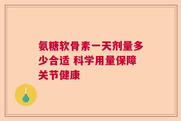 氨糖软骨素一天剂量多少合适 科学用量保障关节健康