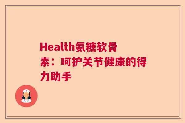 Health氨糖软骨素：呵护关节健康的得力助手