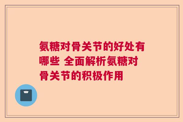 氨糖对骨关节的好处有哪些 全面解析氨糖对骨关节的积极作用