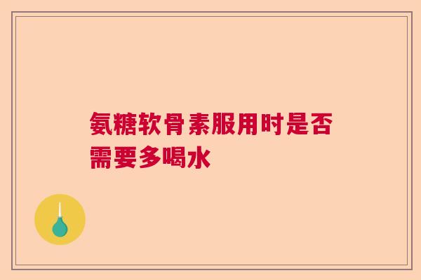 氨糖软骨素服用时是否需要多喝水