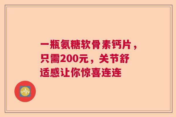 一瓶氨糖软骨素钙片，只需200元，关节舒适感让你惊喜连连