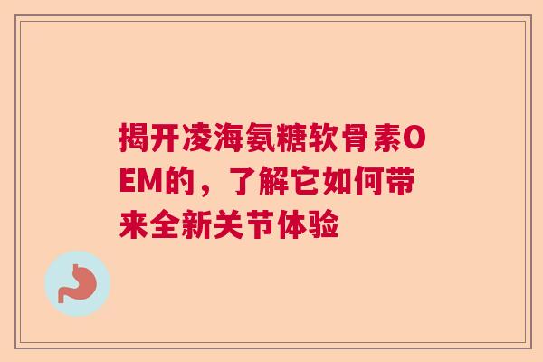 揭开凌海氨糖软骨素OEM的，了解它如何带来全新关节体验