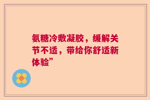 氨糖冷敷凝胶，缓解关节不适，带给你舒适新体验”