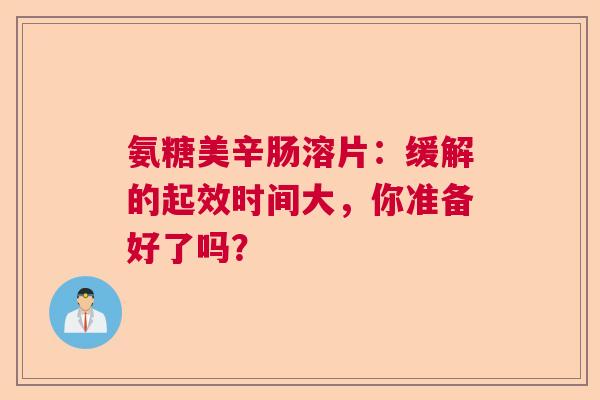 氨糖美辛肠溶片：缓解的起效时间大，你准备好了吗？