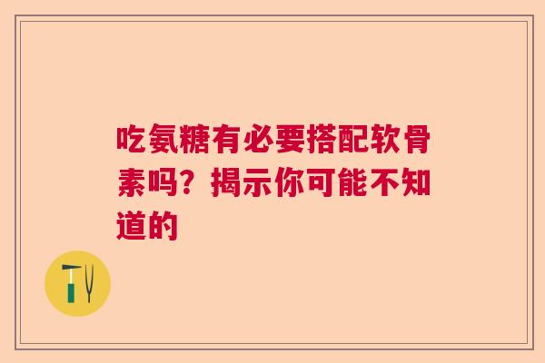 吃氨糖有必要搭配软骨素吗？揭示你可能不知道的