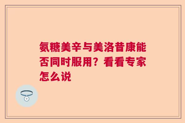 氨糖美辛与美洛昔康能否同时服用？看看专家怎么说