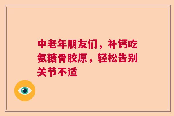 中老年朋友们，补钙吃氨糖骨胶原，轻松告别关节不适