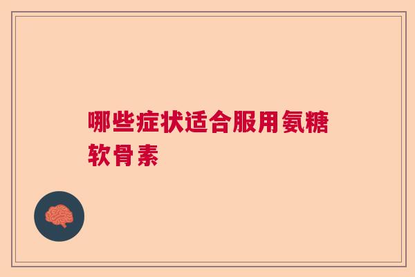 哪些症状适合服用氨糖软骨素