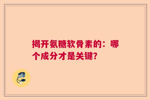 揭开氨糖软骨素的：哪个成分才是关键？