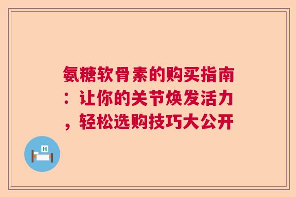 氨糖软骨素的购买指南：让你的关节焕发活力，轻松选购技巧大公开