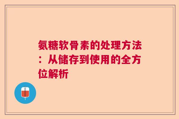 氨糖软骨素的处理方法：从储存到使用的全方位解析