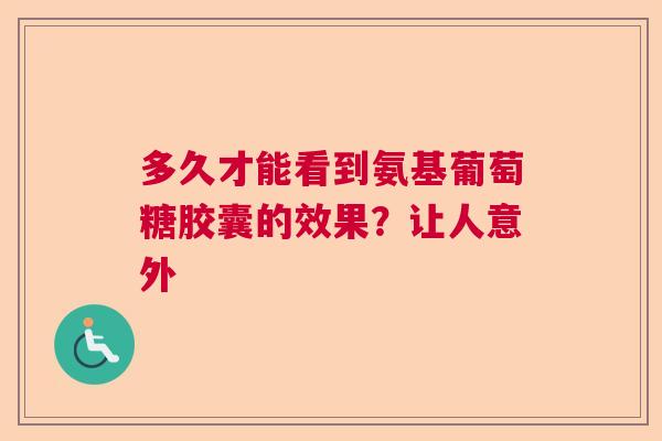 多久才能看到氨基葡萄糖胶囊的效果？让人意外