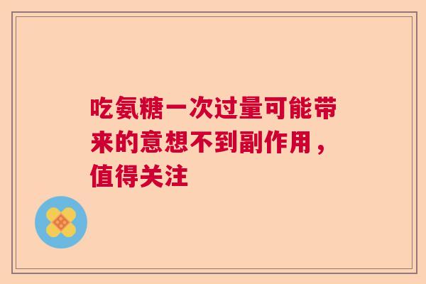 吃氨糖一次过量可能带来的意想不到副作用，值得关注