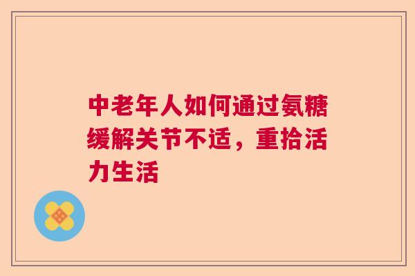 中老年人如何通过氨糖缓解关节不适，重拾活力生活