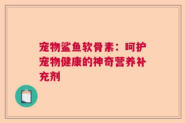 宠物鲨鱼软骨素：呵护宠物健康的神奇营养补充剂