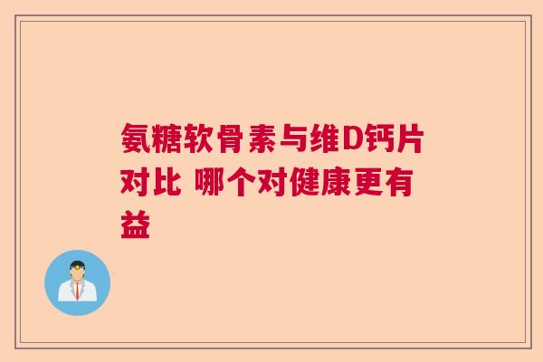 氨糖软骨素与维D钙片对比 哪个对健康更有益