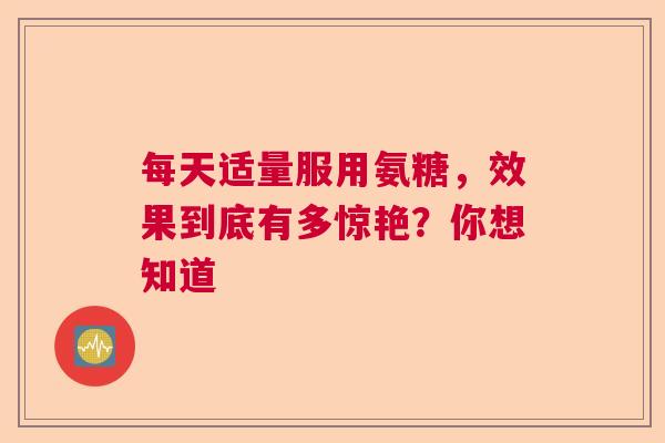 每天适量服用氨糖，效果到底有多惊艳？你想知道